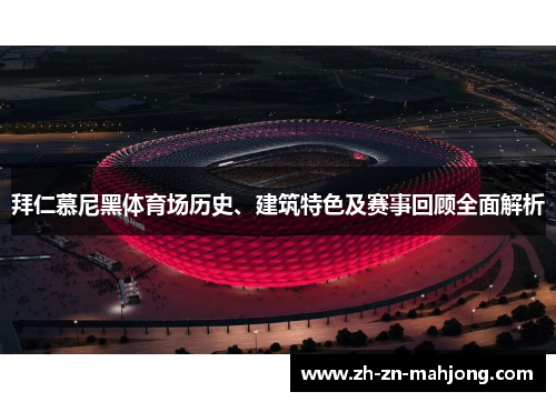 拜仁慕尼黑体育场历史、建筑特色及赛事回顾全面解析 拜仁慕尼黑体育场历史、建筑特色及赛事回顾全面解析
