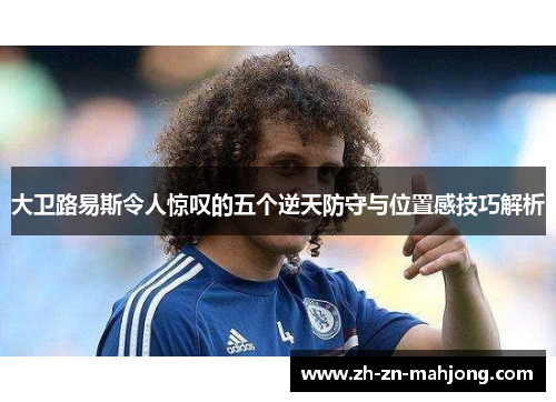 大卫路易斯令人惊叹的五个逆天防守与位置感技巧解析 大卫路易斯令人惊叹的五个逆天防守与位置感技巧解析