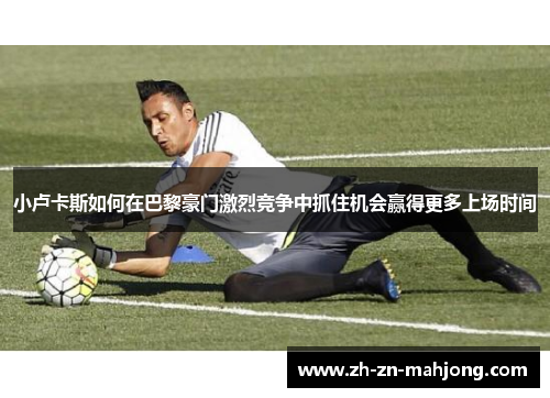 小卢卡斯如何在巴黎豪门激烈竞争中抓住机会赢得更多上场时间 小卢卡斯如何在巴黎豪门激烈竞争中抓住机会赢得更多上场时间