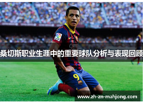 桑切斯职业生涯中的重要球队分析与表现回顾 桑切斯职业生涯中的重要球队分析与表现回顾