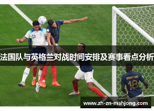 法国队与英格兰对战时间安排及赛事看点分析 法国队与英格兰对战时间安排及赛事看点分析