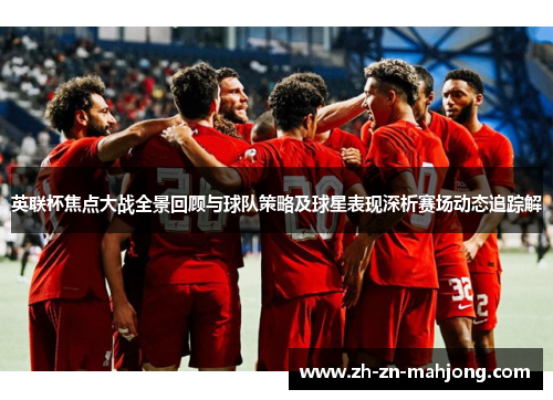 英联杯焦点大战全景回顾与球队策略及球星表现深析赛场动态追踪解 英联杯焦点大战全景回顾与球队策略及球星表现深析赛场动态追踪解