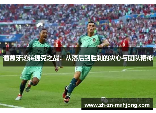 葡萄牙逆转捷克之战:从落后到胜利的决心与团队精神 葡萄牙逆转捷克之战:从落后到胜利的决心与团队精神