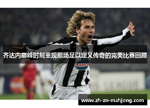 齐达内巅峰时刻重现那场足以定义传奇的完美比赛回顾