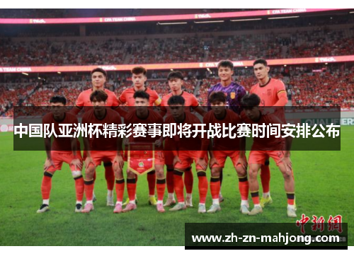 中国队亚洲杯精彩赛事即将开战比赛时间安排公布