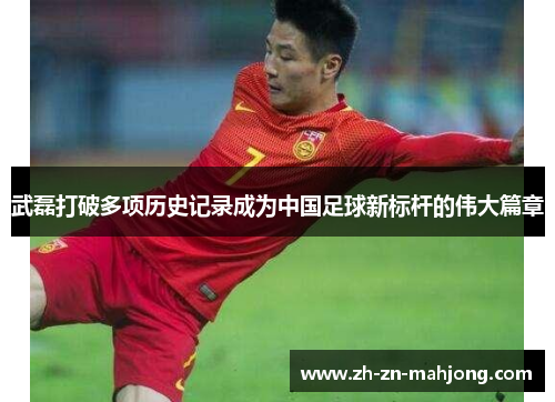 武磊打破多项历史记录成为中国足球新标杆的伟大篇章