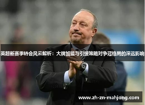 英超新赛季转会风云解析:大牌加盟与引援策略对争冠格局的深远影响 英超新赛季转会风云解析:大牌加盟与引援策略对争冠格局的深远影响