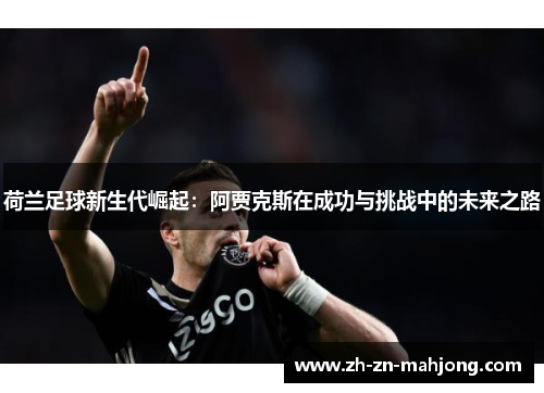 荷兰足球新生代崛起:阿贾克斯在成功与挑战中的未来之路 荷兰足球新生代崛起:阿贾克斯在成功与挑战中的未来之路