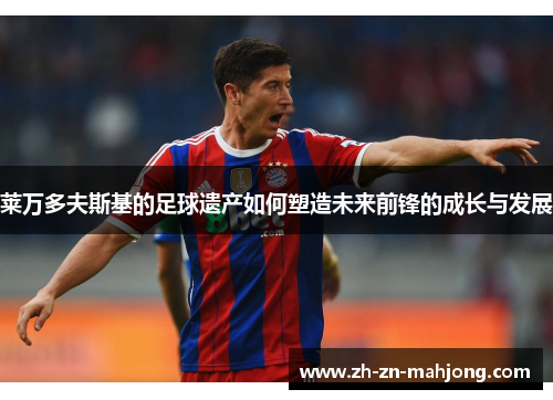 莱万多夫斯基的足球遗产如何塑造未来前锋的成长与发展