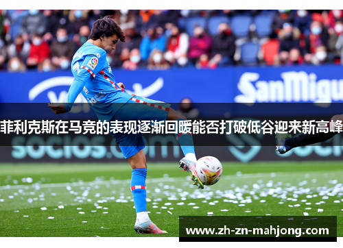 菲利克斯在马竞的表现逐渐回暖能否打破低谷迎来新高峰 菲利克斯在马竞的表现逐渐回暖能否打破低谷迎来新高峰