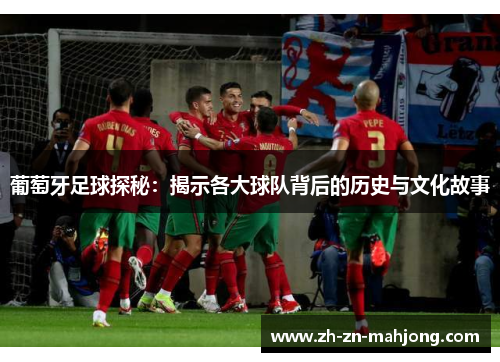 葡萄牙足球探秘:揭示各大球队背后的历史与文化故事 葡萄牙足球探秘:揭示各大球队背后的历史与文化故事