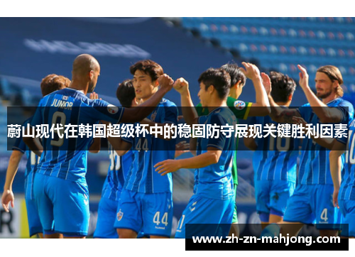 蔚山现代在韩国超级杯中的稳固防守展现关键胜利因素
