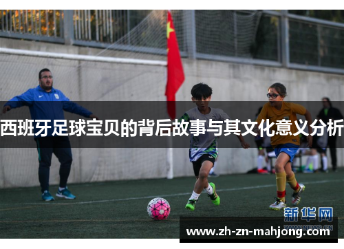 西班牙足球宝贝的背后故事与其文化意义分析 西班牙足球宝贝的背后故事与其文化意义分析