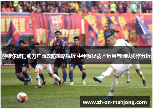 赫维尔破门助力广西攻防策略解析 中甲赛场战术运用与团队协作分析
