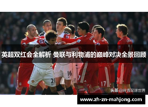 英超双红会全解析 曼联与利物浦的巅峰对决全景回顾