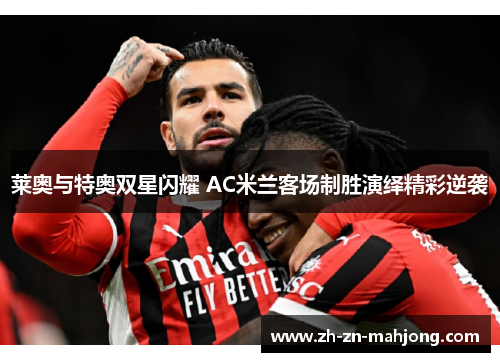 莱奥与特奥双星闪耀 AC米兰客场制胜演绎精彩逆袭