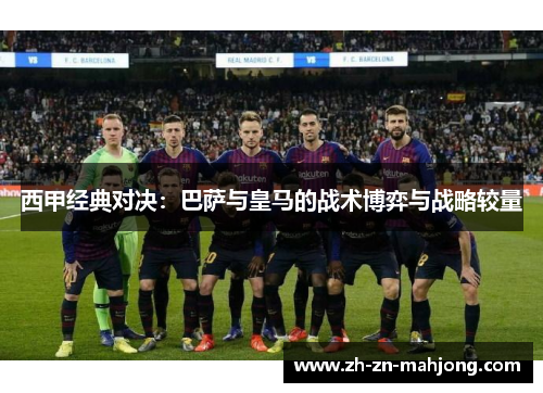 西甲经典对决：巴萨与皇马的战术博弈与战略较量