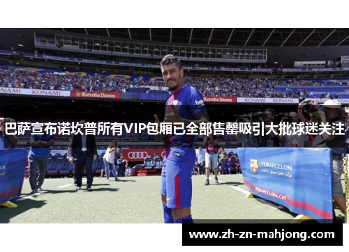 巴萨宣布诺坎普所有VIP包厢已全部售罄吸引大批球迷关注