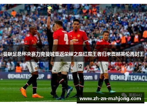 曼联足总杯决赛力克曼城重返荣耀之巅红魔王者归来震撼英伦再封王 曼联足总杯决赛力克曼城重返荣耀之巅红魔王者归来震撼英伦再封王