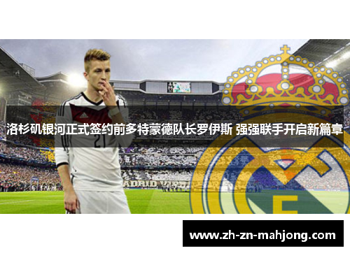 洛杉矶银河正式签约前多特蒙德队长罗伊斯 强强联手开启新篇章