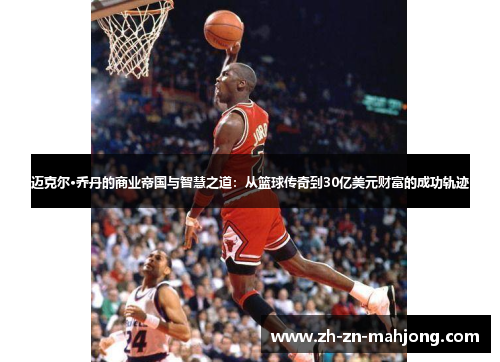 迈克尔·乔丹的商业帝国与智慧之道:从篮球传奇到30亿美元财富的成功轨迹 迈克尔·乔丹的商业帝国与智慧之道:从篮球传奇到30亿美元财富的成功轨迹