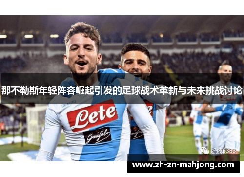那不勒斯年轻阵容崛起引发的足球战术革新与未来挑战讨论 那不勒斯年轻阵容崛起引发的足球战术革新与未来挑战讨论