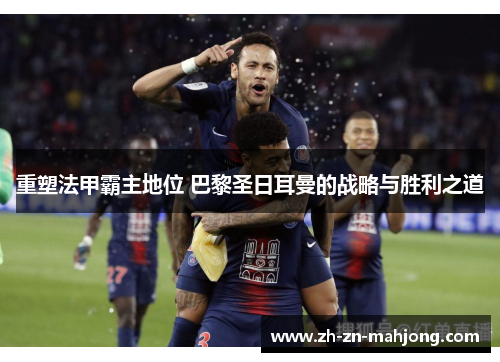 重塑法甲霸主地位 巴黎圣日耳曼的战略与胜利之道 重塑法甲霸主地位 巴黎圣日耳曼的战略与胜利之道