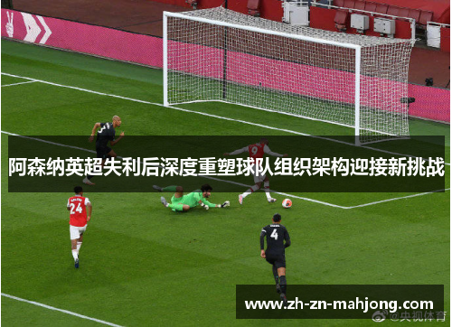 阿森纳英超失利后深度重塑球队组织架构迎接新挑战 阿森纳英超失利后深度重塑球队组织架构迎接新挑战
