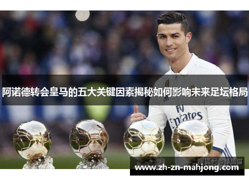 阿诺德转会皇马的五大关键因素揭秘如何影响未来足坛格局 阿诺德转会皇马的五大关键因素揭秘如何影响未来足坛格局