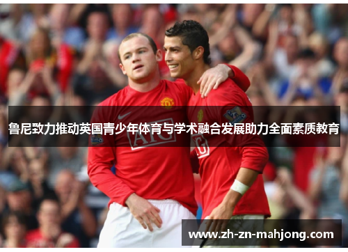 鲁尼致力推动英国青少年体育与学术融合发展助力全面素质教育 鲁尼致力推动英国青少年体育与学术融合发展助力全面素质教育